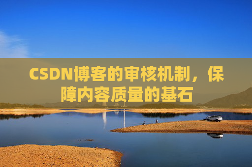 CSDN博客的审核机制,保障内容质量的基石 CSDN博客的审核机制,保障内容质量的基石